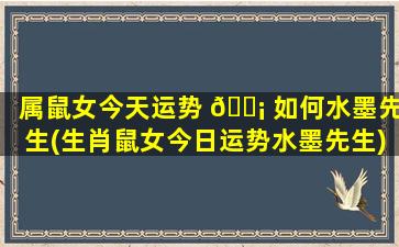 属鼠女今天运势 🐡 如何水墨先生(生肖鼠女今日运势水墨先生)